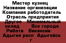 Мастер-кузнец › Название организации ­ Компания-работодатель › Отрасль предприятия ­ Другое › Минимальный оклад ­ 1 - Все города Работа » Вакансии   . Адыгея респ.,Адыгейск г.